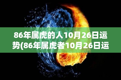 86年属虎的人10月26日运势(86年属虎者10月26日运程如何？)