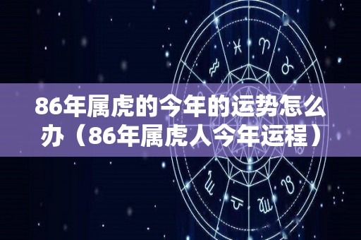 86年属虎的今年的运势怎么办（86年属虎人今年运程）