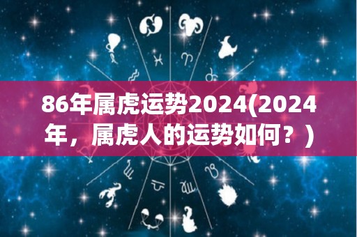 86年属虎运势2024(2024年，属虎人的运势如何？)