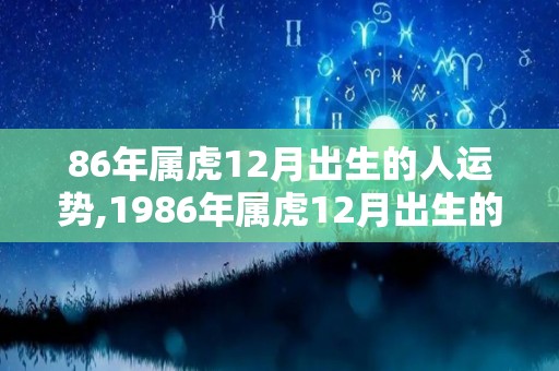 86年属虎12月出生的人运势,1986年属虎12月出生的人运势