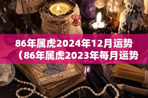 86年属虎2024年12月运势（86年属虎2023年每月运势）