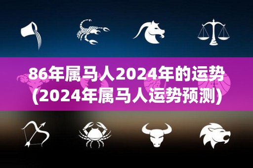 86年属马人2024年的运势(2024年属马人运势预测)