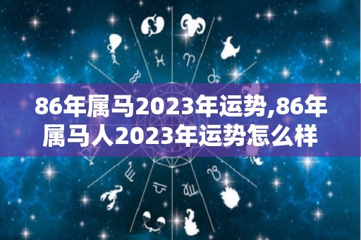 86年属马2023年运势,86年属马人2023年运势怎么样？