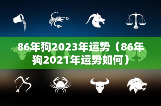 86年狗2023年运势（86年狗2021年运势如何）