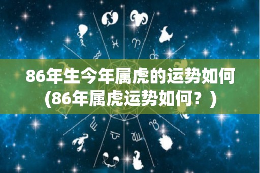 86年生今年属虎的运势如何(86年属虎运势如何？)