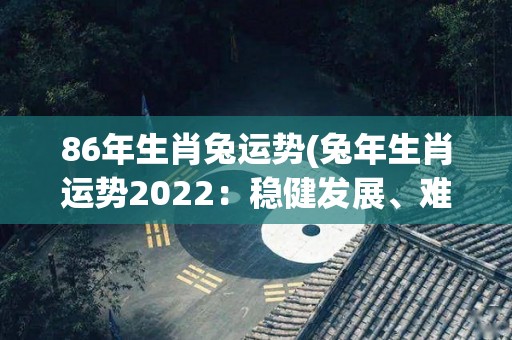 86年生肖兔运势(兔年生肖运势2022：稳健发展、难得机会。)