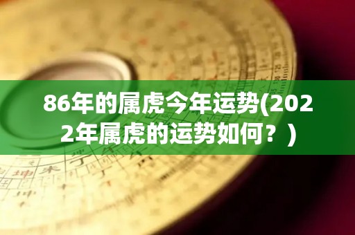 86年的属虎今年运势(2022年属虎的运势如何？)