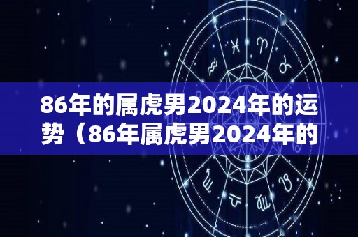 86年的属虎男2024年的运势（86年属虎男2024年的运势和婚姻）