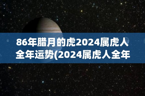 86年腊月的虎2024属虎人全年运势(2024属虎人全年运势解析)
