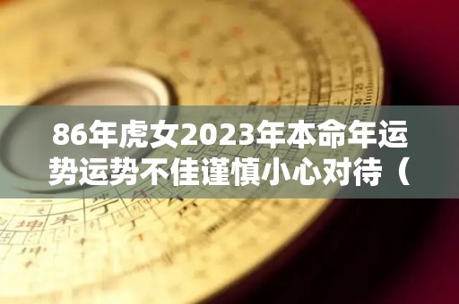 86年虎女2023年本命年运势运势不佳谨慎小心对待（1986年女属虎2023年运势及运程）