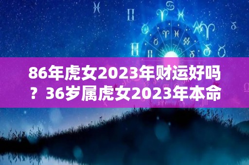 86年虎女2023年财运好吗？36岁属虎女2023年本命年运势运程（1986年属虎女2023年运势完整版）