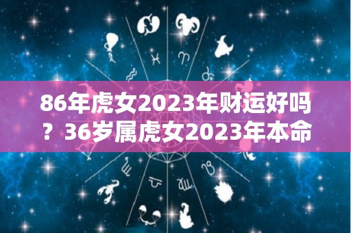 86年虎女2023年财运好吗？36岁属虎女2023年本命年运势运程（86年属虎2023年运势及运程每月运程）