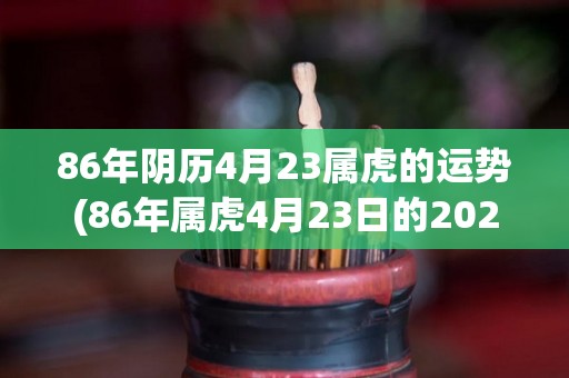 86年阴历4月23属虎的运势(86年属虎4月23日的2021年运势分析)