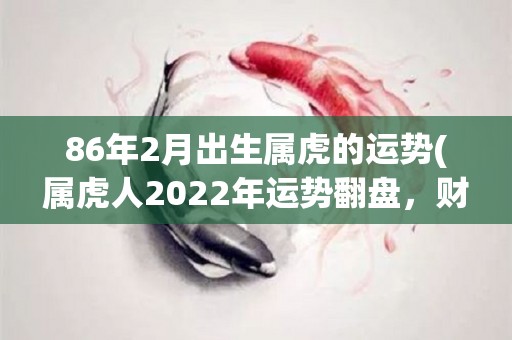 86年2月出生属虎的运势(属虎人2022年运势翻盘，财运旺盛！)