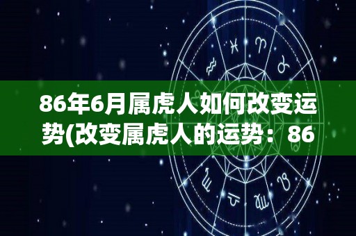 86年6月属虎人如何改变运势(改变属虎人的运势：86年6月生的技巧和建议)