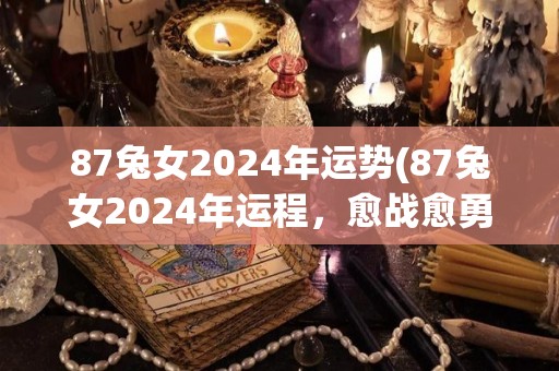 87兔女2024年运势(87兔女2024年运程，愈战愈勇，升职加薪，步步紧逼！)