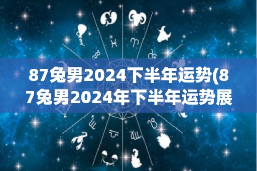 87兔男2024下半年运势(87兔男2024年下半年运势展望)