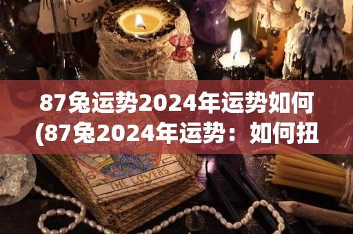 87兔运势2024年运势如何(87兔2024年运势：如何扭转劣势？)