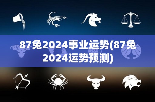 87兔2024事业运势(87兔2024运势预测)