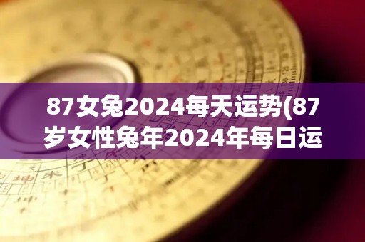 87女兔2024每天运势(87岁女性兔年2024年每日运势预测)