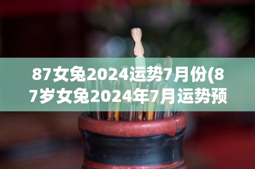 87女兔2024运势7月份(87岁女兔2024年7月运势预测)