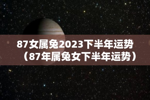 87女属兔2023下半年运势（87年属兔女下半年运势）