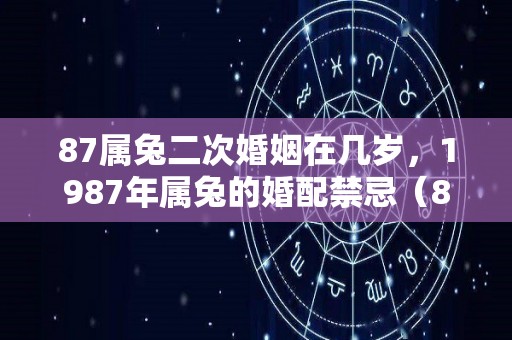 87属兔二次婚姻在几岁，1987年属兔的婚配禁忌（87属兔二次婚姻在几岁一九年可以结婚吗）