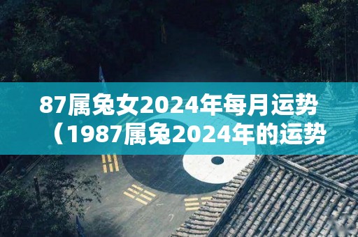 87属兔女2024年每月运势（1987属兔2024年的运势及运程）