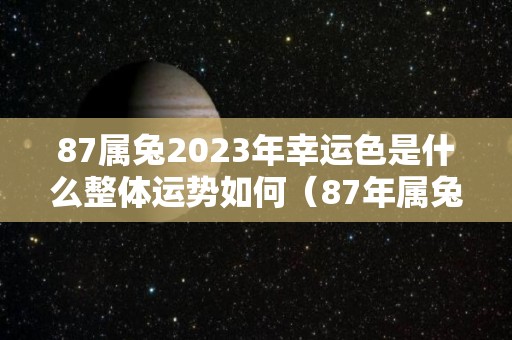 87属兔2023年幸运色是什么整体运势如何（87年属兔2023年运势及运程）