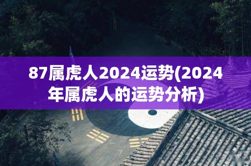 87属虎人2024运势(2024年属虎人的运势分析)