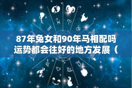 87年兔女和90年马相配吗运势都会往好的地方发展（87年女属兔配90年的马）