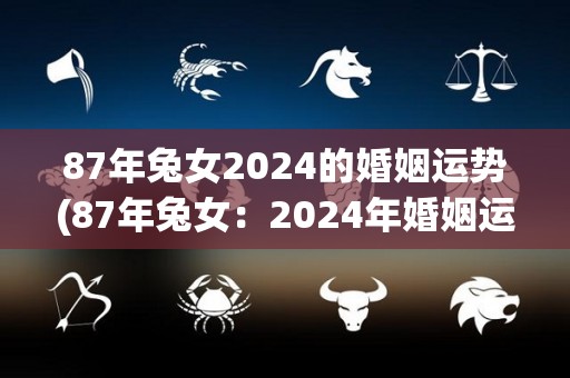 87年兔女2024的婚姻运势(87年兔女：2024年婚姻运势分析)