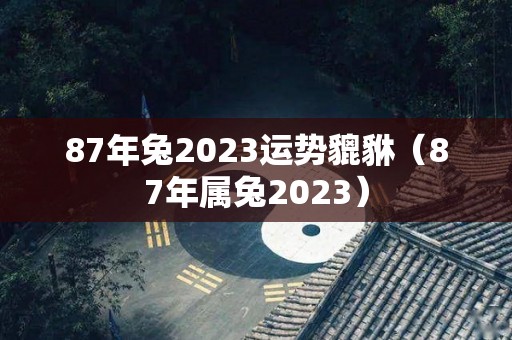 87年兔2023运势貔貅（87年属兔2023）