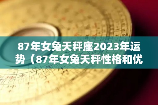 87年女兔天秤座2023年运势（87年女兔天秤性格和优缺点）