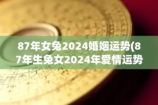 87年女兔2024婚姻运势(87年生兔女2024年爱情运势预测)