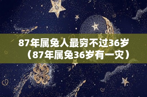 87年属兔人最穷不过36岁（87年属兔36岁有一灾）