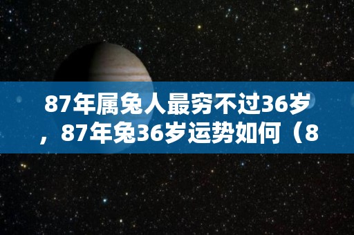 87年属兔人最穷不过36岁，87年兔36岁运势如何（87年属兔36岁有一劫2022）