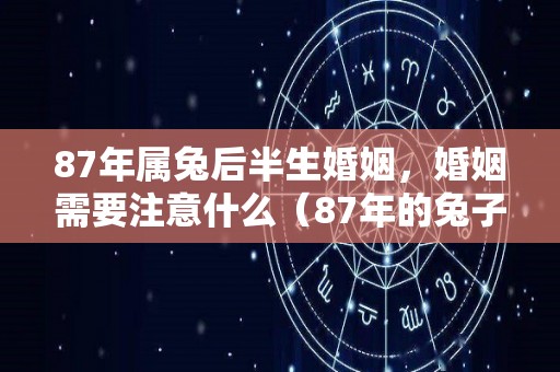 87年属兔后半生婚姻，婚姻需要注意什么（87年的兔子婚姻如此坎坷）