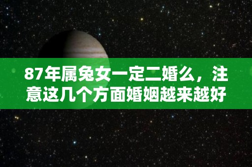 87年属兔女一定二婚么，注意这几个方面婚姻越来越好（87年属兔女有二婚吗）