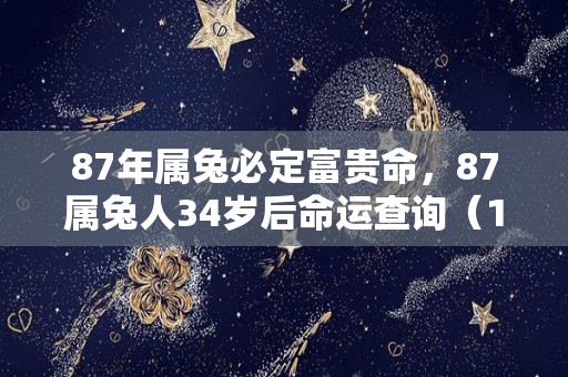 87年属兔必定富贵命，87属兔人34岁后命运查询（1987年属兔34岁后会大富大贵）
