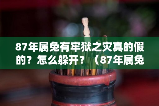 87年属兔有牢狱之灾真的假的？怎么躲开？（87年属兔命苦）