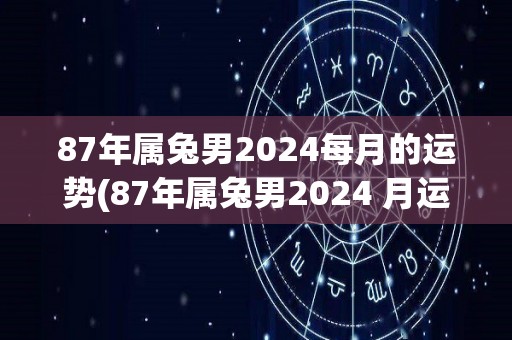 87年属兔男2024每月的运势(87年属兔男2024 月运势大揭秘)