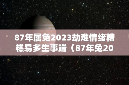 87年属兔2023劫难情绪糟糕易多生事端（87年兔2023年运势及运程每月运程）