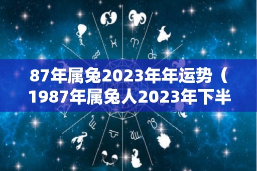 87年属兔2023年年运势（1987年属兔人2023年下半年运势）