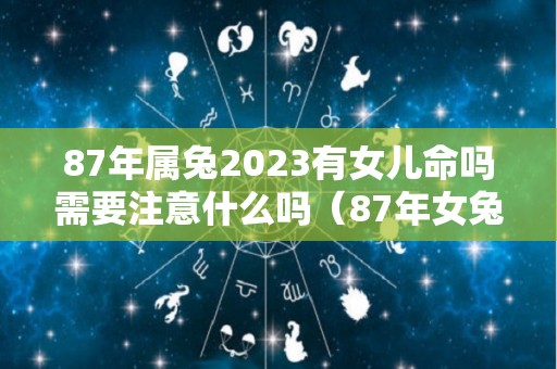 87年属兔2023有女儿命吗需要注意什么吗（87年女兔2023年运势如何）