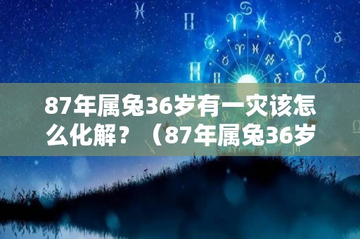 87年属兔36岁有一灾该怎么化解？（87年属兔36岁运势走向）