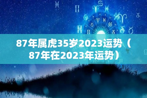 87年属虎35岁2023运势（87年在2023年运势）
