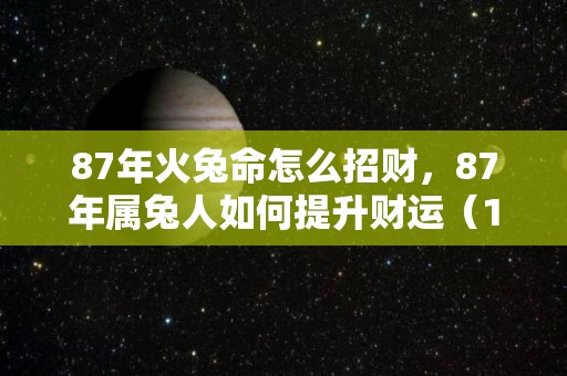87年火兔命怎么招财，87年属兔人如何提升财运（1987年火兔的吉祥位置）