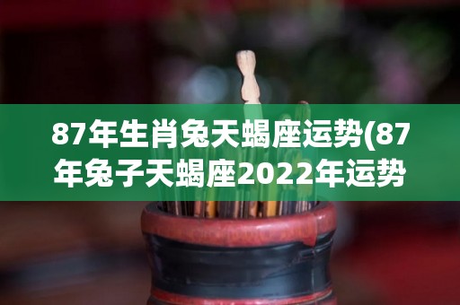 87年生肖兔天蝎座运势(87年兔子天蝎座2022年运势大揭秘！)