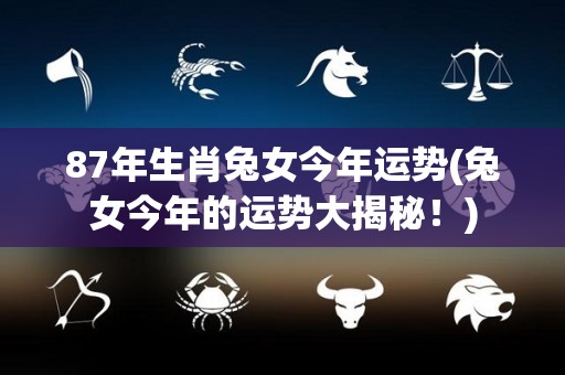 87年生肖兔女今年运势(兔女今年的运势大揭秘！)